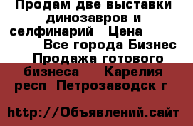 Продам две выставки динозавров и селфинарий › Цена ­ 7 000 000 - Все города Бизнес » Продажа готового бизнеса   . Карелия респ.,Петрозаводск г.